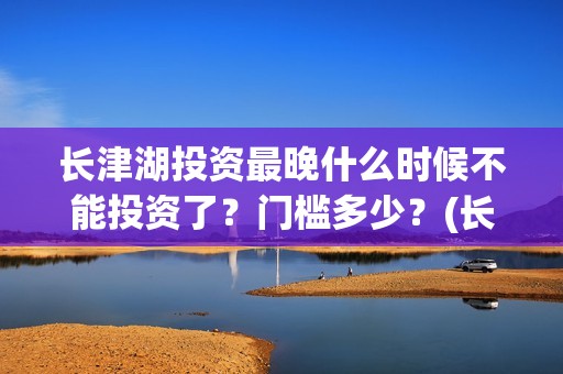长津湖投资最晚什么时候不能投资了？门槛多少？(长津湖投资额)