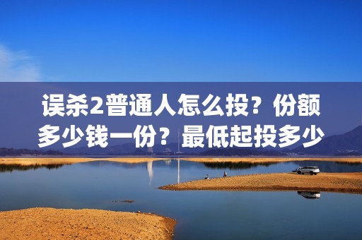 误杀2普通人怎么投？份额多少钱一份？最低起投多少？(误杀2剧情)