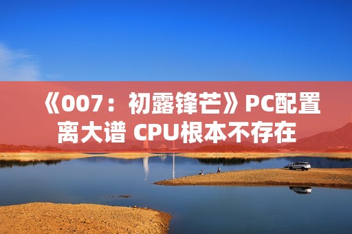 《007：初露锋芒》PC配置离大谱 CPU根本不存在