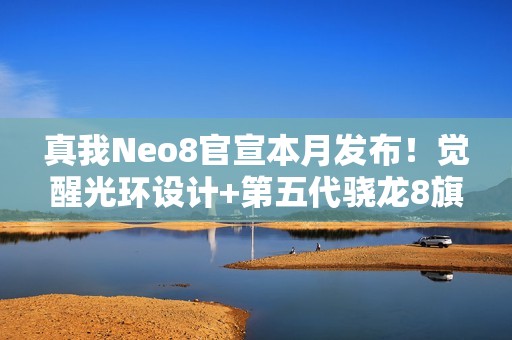 真我Neo8官宣本月发布！觉醒光环设计+第五代骁龙8旗舰芯