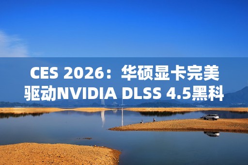 CES 2026：华硕显卡完美驱动NVIDIA DLSS 4.5黑科技