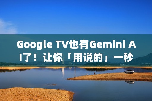 Google TV也有Gemini AI了！让你「用说的」一秒找想看的影片