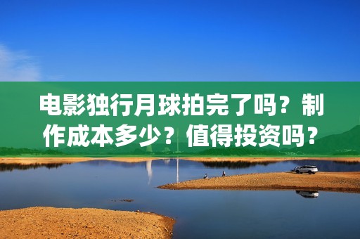 电影独行月球拍完了吗？制作成本多少？值得投资吗？(《独行月球》)