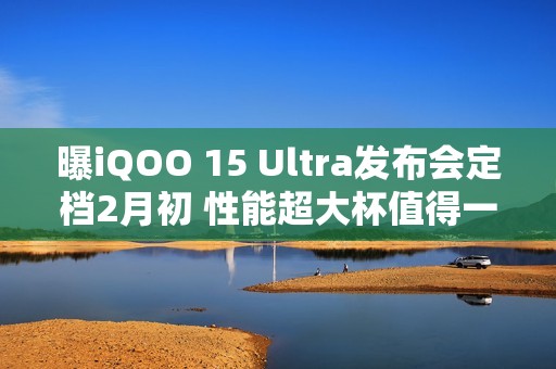 曝iQOO 15 Ultra发布会定档2月初 性能超大杯值得一等