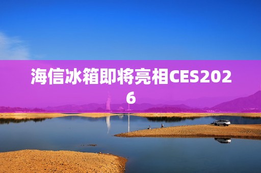 海信冰箱即将亮相CES2026