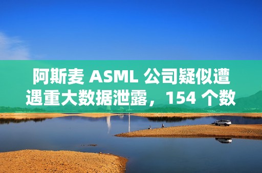 阿斯麦 ASML 公司疑似遭遇重大数据泄露，154 个数据库被公开