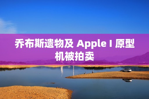 乔布斯遗物及 Apple I 原型机被拍卖