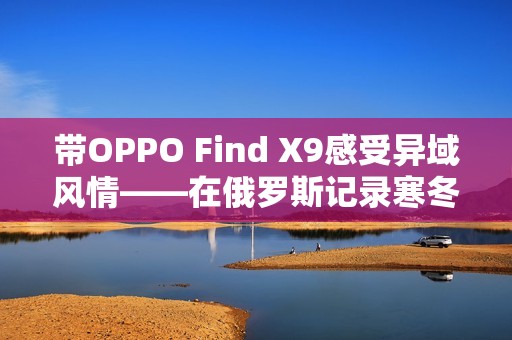 带OPPO Find X9感受异域风情——在俄罗斯记录寒冬