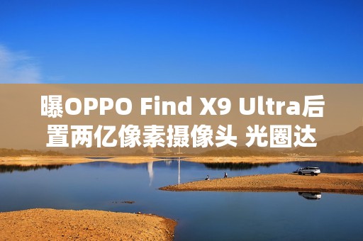 曝OPPO Find X9 Ultra后置两亿像素摄像头 光圈达F2.2