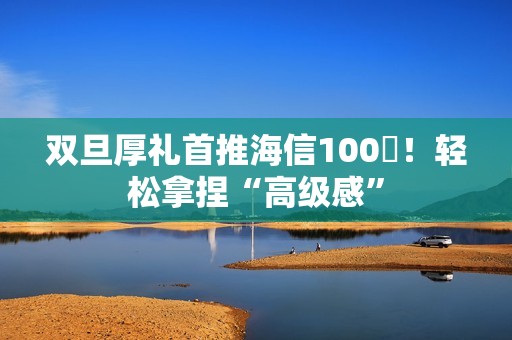 双旦厚礼首推海信100吋！轻松拿捏“高级感”