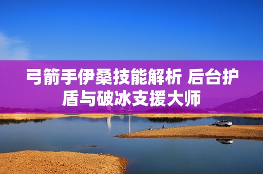 弓箭手伊桑技能解析 后台护盾与破冰支援大师