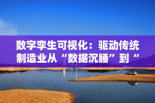 数字孪生可视化：驱动传统制造业从“数据沉睡”到“全局优化”