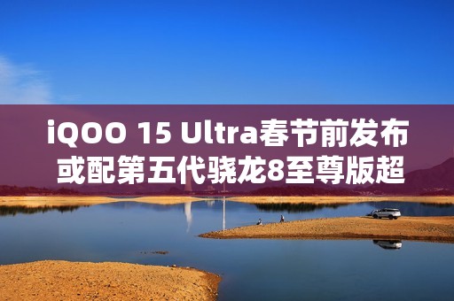 iQOO 15 Ultra春节前发布 或配第五代骁龙8至尊版超频版