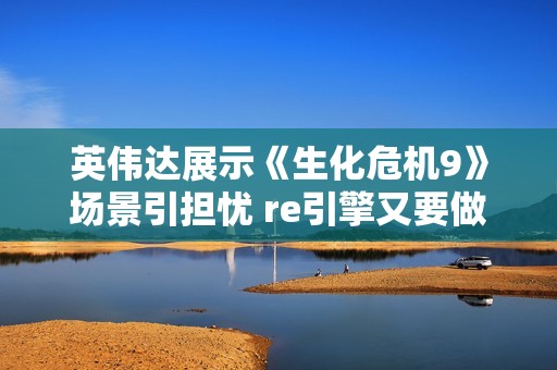英伟达展示《生化危机9》场景引担忧 re引擎又要做开放世界？
