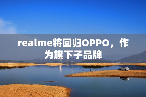 realme将回归OPPO，作为旗下子品牌