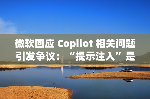 微软回应 Copilot 相关问题引发争议：“提示注入”是安全漏洞还是 AI 自身的限制？
