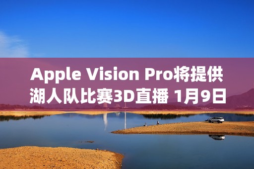 Apple Vision Pro将提供湖人队比赛3D直播 1月9日开启