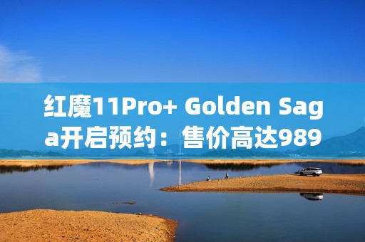 红魔11Pro+ Golden Saga开启预约：售价高达9899元！