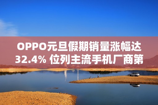 OPPO元旦假期销量涨幅达32.4% 位列主流手机厂商第一