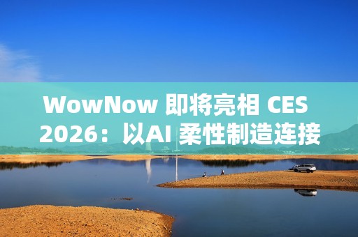 WowNow 即将亮相 CES 2026：以AI 柔性制造连接消费创意