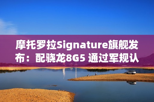 摩托罗拉Signature旗舰发布：配骁龙8G5 通过军规认证