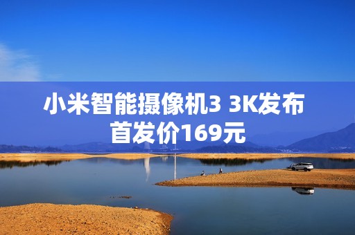 小米智能摄像机3 3K发布 首发价169元