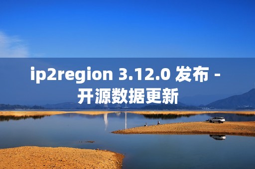 ip2region 3.12.0 发布 - 开源数据更新