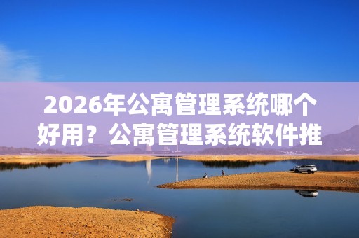 2026年公寓管理系统哪个好用？公寓管理系统软件推荐