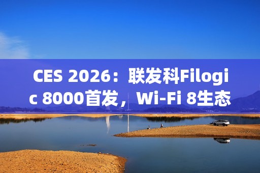 CES 2026：联发科Filogic 8000首发，Wi-Fi 8生态破局
