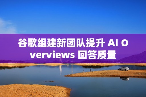 谷歌组建新团队提升 AI Overviews 回答质量