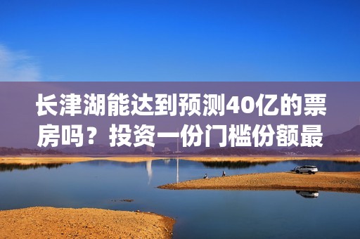 长津湖能达到预测40亿的票房吗？投资一份门槛份额最后收益多少？(长津湖有可能)