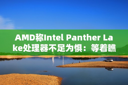 AMD称Intel Panther Lake处理器不足为惧：等着瞧它的价格吧 肯定不低