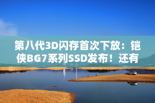 第八代3D闪存首次下放：铠侠BG7系列SSD发布！还有245.76TB全球最大SSD