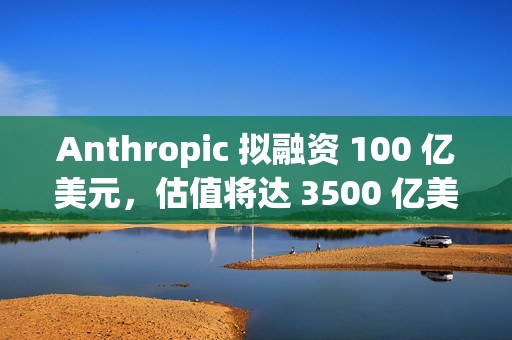 Anthropic 拟融资 100 亿美元，估值将达 3500 亿美元