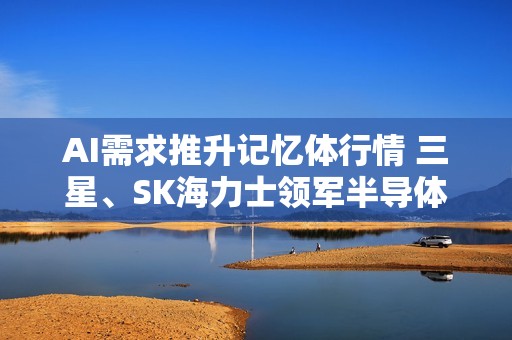 AI需求推升记忆体行情 三星、SK海力士领军半导体股全球大涨