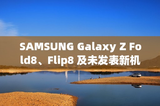 SAMSUNG Galaxy Z Fold8、Flip8 及未发表新机 IMEI 资料库全曝光!