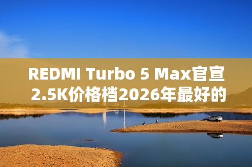 REDMI Turbo 5 Max官宣 2.5K价格档2026年最好的选择
