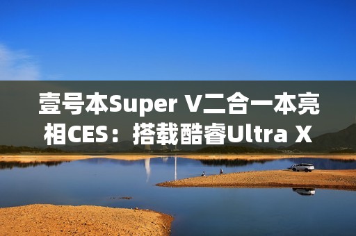 壹号本Super V二合一本亮相CES：搭载酷睿Ultra X7 358H