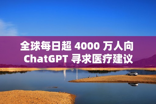 全球每日超 4000 万人向 ChatGPT 寻求医疗建议