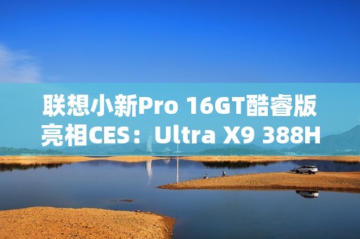 联想小新Pro 16GT酷睿版亮相CES：Ultra X9 388H旗舰芯