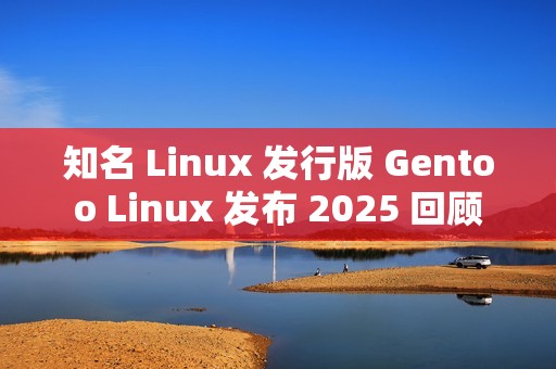 知名 Linux 发行版 Gentoo Linux 发布 2025 回顾
