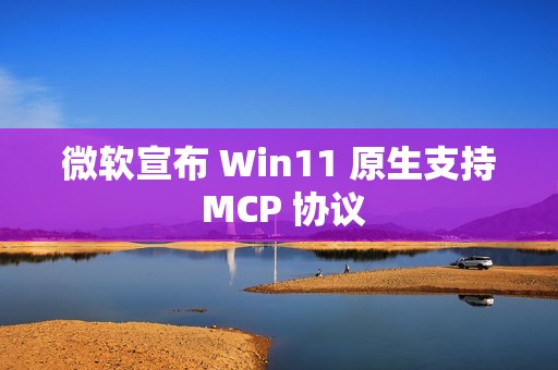 微软宣布 Win11 原生支持 MCP 协议