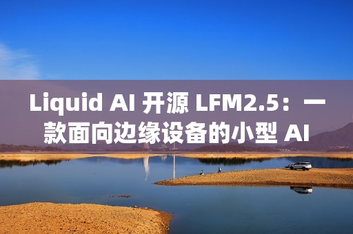 Liquid AI 开源 LFM2.5：一款面向边缘设备的小型 AI 模型家族