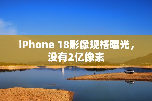 iPhone 18影像规格曝光，没有2亿像素
