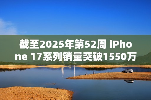 截至2025年第52周 iPhone 17系列销量突破1550万台！