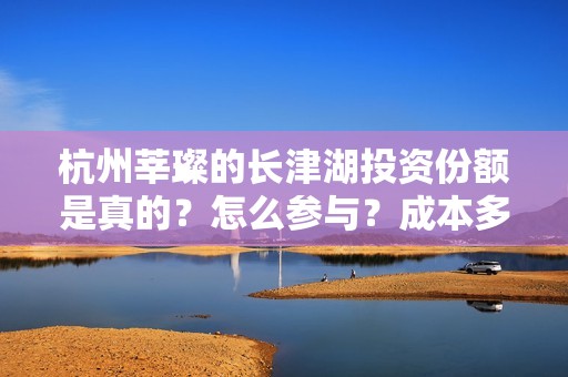 杭州莘璨的长津湖投资份额是真的？怎么参与？成本多少？