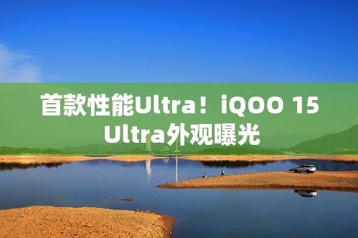 首款性能Ultra！iQOO 15 Ultra外观曝光