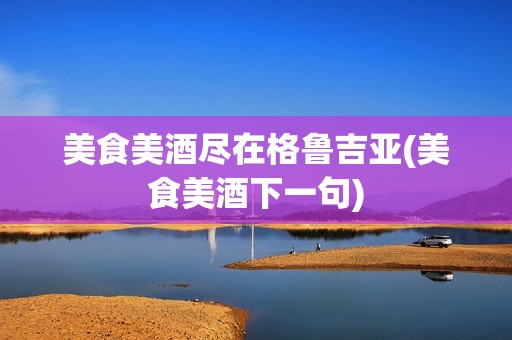 美食美酒尽在格鲁吉亚(美食美酒下一句)