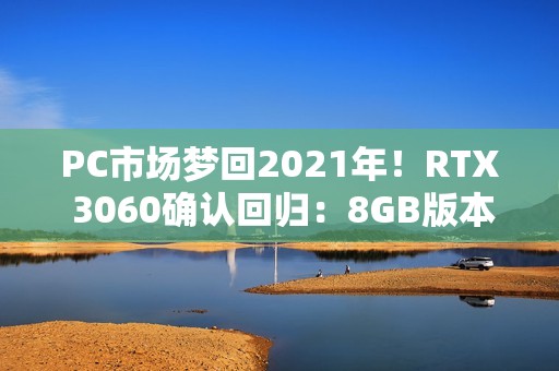 PC市场梦回2021年！RTX 3060确认回归：8GB版本、不绑定显存