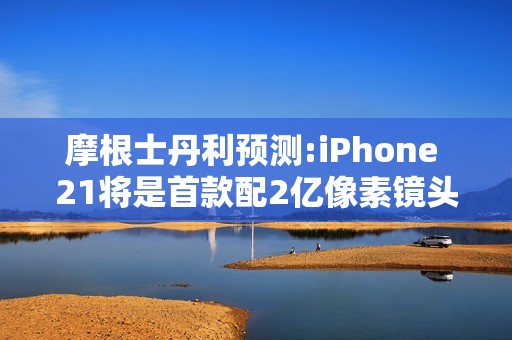 摩根士丹利预测:iPhone 21将是首款配2亿像素镜头的iPhone